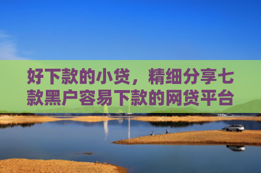 好下款的小贷，精细分享七款黑户容易下款的网贷平台