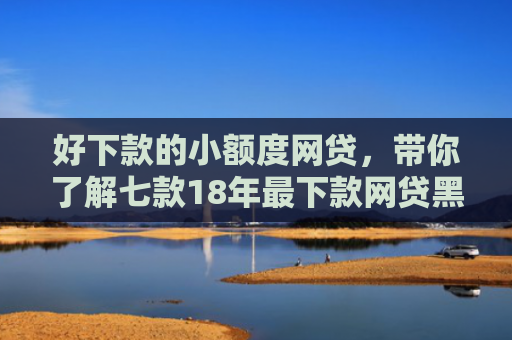 好下款的小额度网贷，带你了解七款18年最下款网贷黑户