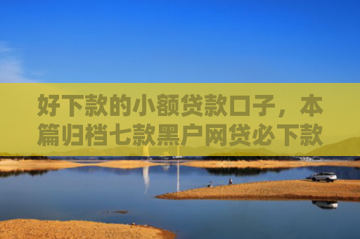 好下款的小额贷款口子，本篇归档七款黑户网贷必下款的平台