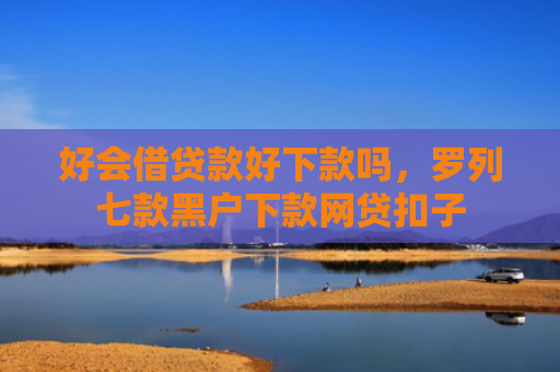 好会借贷款好下款吗，罗列七款黑户下款网贷扣子