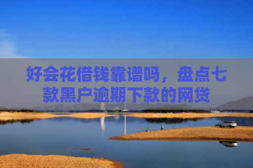 好会花借钱靠谱吗，盘点七款黑户逾期下款的网贷