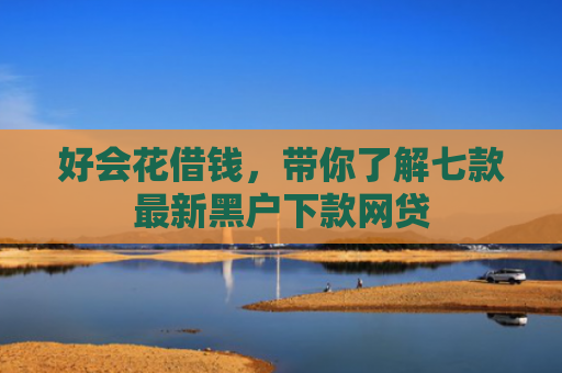 好会花借钱，带你了解七款最新黑户下款网贷