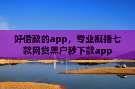 好借款的app，专业概括七款网贷黑户秒下款app