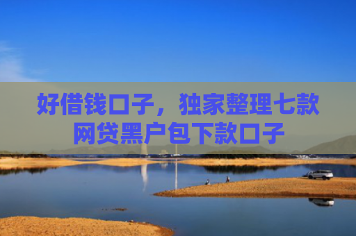 好借钱口子，独家整理七款网贷黑户包下款口子