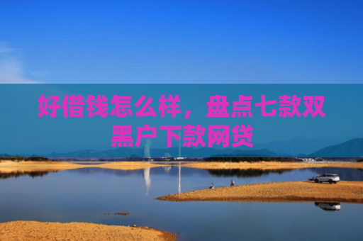 好借钱怎么样，盘点七款双黑户下款网贷
