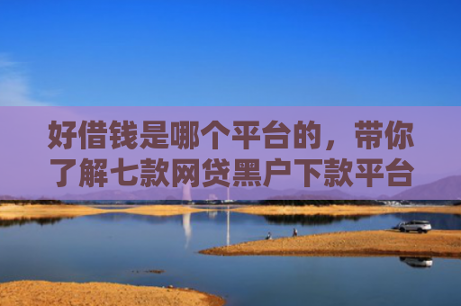 好借钱是哪个平台的，带你了解七款网贷黑户下款平台