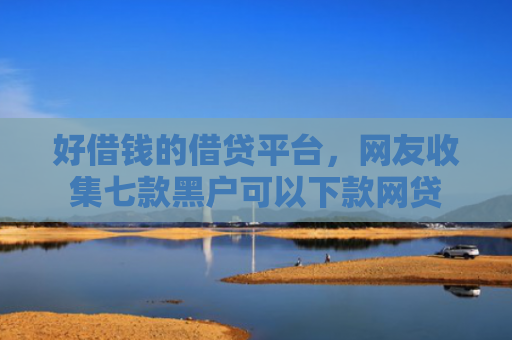 好借钱的借贷平台，网友收集七款黑户可以下款网贷