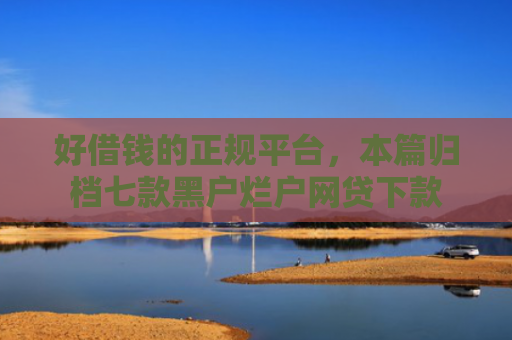 好借钱的正规平台，本篇归档七款黑户烂户网贷下款