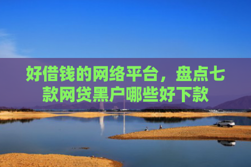 好借钱的网络平台，盘点七款网贷黑户哪些好下款
