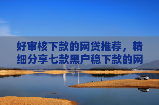 好审核下款的网贷推荐，精细分享七款黑户稳下款的网贷