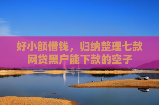 好小额借钱，归纳整理七款网贷黑户能下款的空子