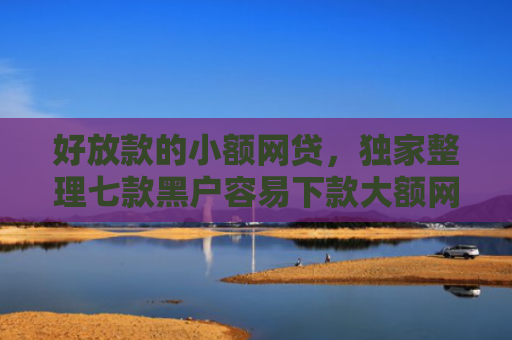 好放款的小额网贷，独家整理七款黑户容易下款大额网贷