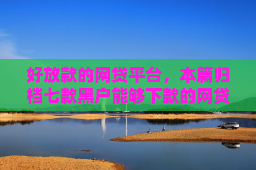 好放款的网贷平台，本篇归档七款黑户能够下款的网贷