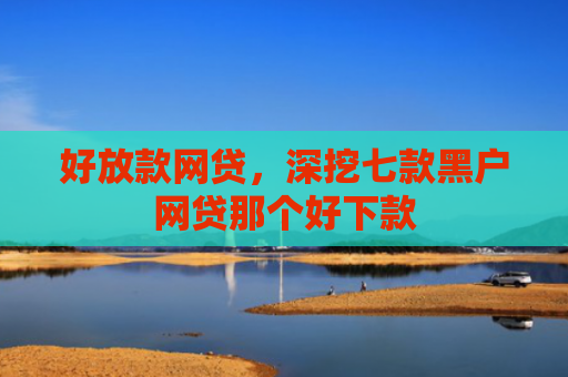 好放款网贷，深挖七款黑户网贷那个好下款