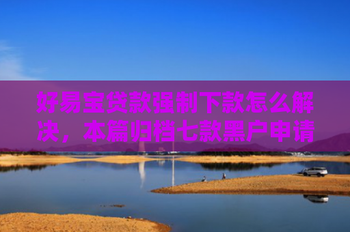 好易宝贷款强制下款怎么解决，本篇归档七款黑户申请网贷能下款吗