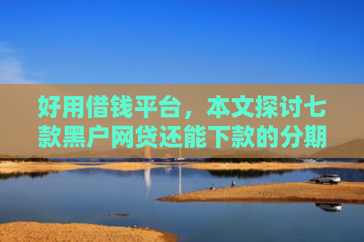 好用借钱平台，本文探讨七款黑户网贷还能下款的分期