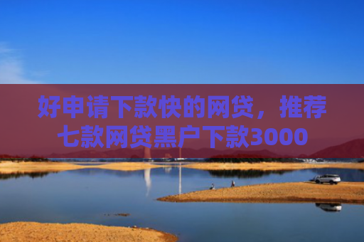 好申请下款快的网贷，推荐七款网贷黑户下款3000
