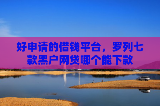 好申请的借钱平台，罗列七款黑户网贷哪个能下款