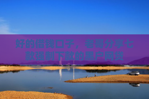 好的借钱口子，老哥分享七款强制下款的黑户网贷