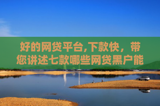 好的网贷平台,下款快，带您讲述七款哪些网贷黑户能下款