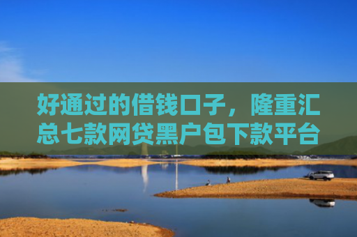好通过的借钱口子，隆重汇总七款网贷黑户包下款平台