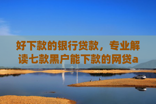 好下款的银行贷款，专业解读七款黑户能下款的网贷app