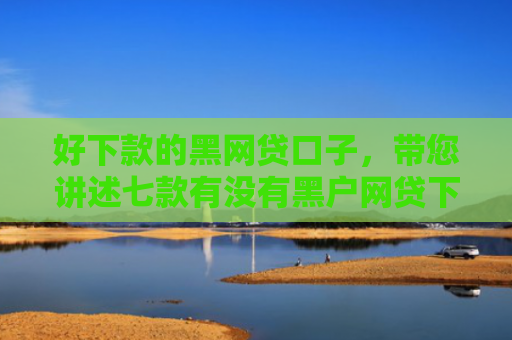 好下款的黑网贷口子，带您讲述七款有没有黑户网贷下款的