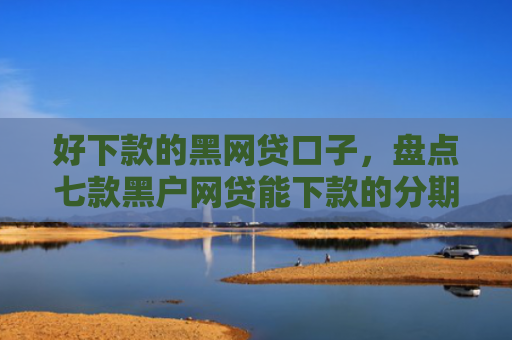 好下款的黑网贷口子，盘点七款黑户网贷能下款的分期
