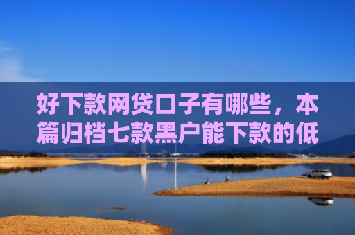 好下款网贷口子有哪些，本篇归档七款黑户能下款的低息网贷
