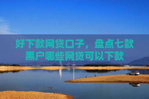 好下款网贷口子，盘点七款黑户哪些网贷可以下款