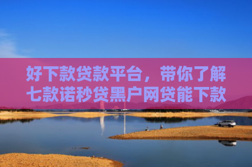 好下款贷款平台，带你了解七款诺秒贷黑户网贷能下款吗