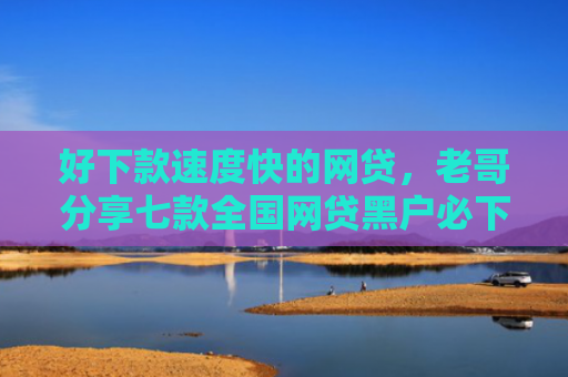 好下款速度快的网贷，老哥分享七款全国网贷黑户必下款口子