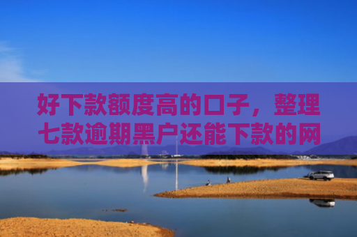 好下款额度高的口子，整理七款逾期黑户还能下款的网贷