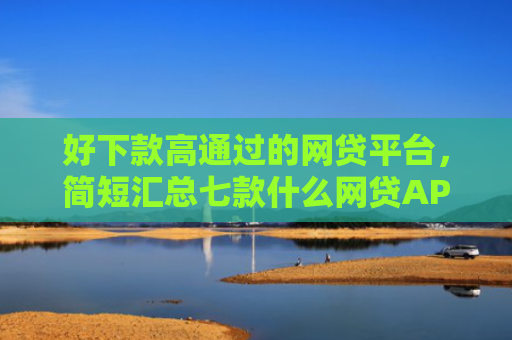 好下款高通过的网贷平台，简短汇总七款什么网贷APP黑户都能下款