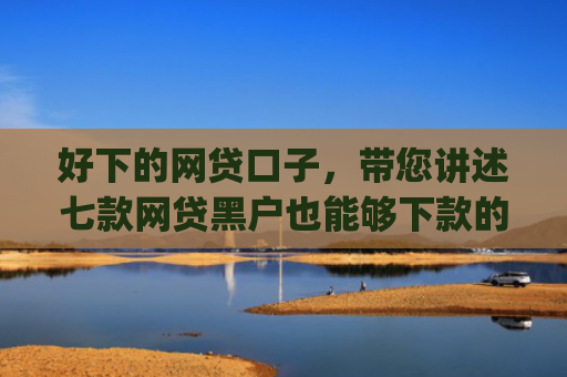 好下的网贷口子，带您讲述七款网贷黑户也能够下款的网贷app
