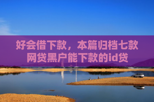 好会借下款，本篇归档七款网贷黑户能下款的id贷
