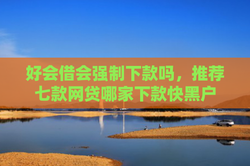 好会借会强制下款吗，推荐七款网贷哪家下款快黑户