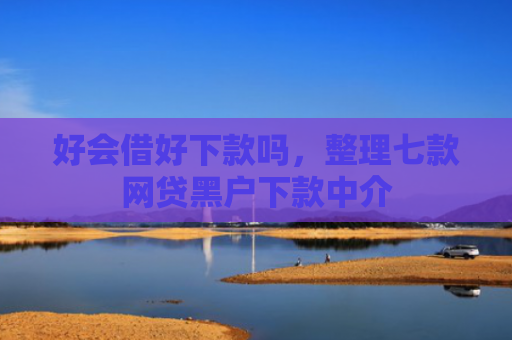 好会借好下款吗，整理七款网贷黑户下款中介
