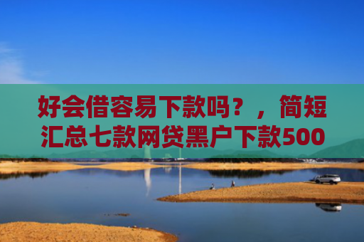 好会借容易下款吗？，简短汇总七款网贷黑户下款5000