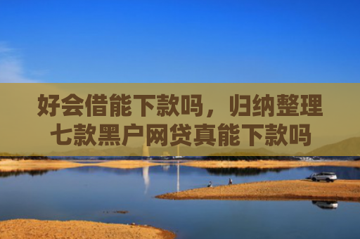 好会借能下款吗，归纳整理七款黑户网贷真能下款吗