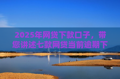 2025年网贷下款口子，带您讲述七款网贷当前逾期下款口子
