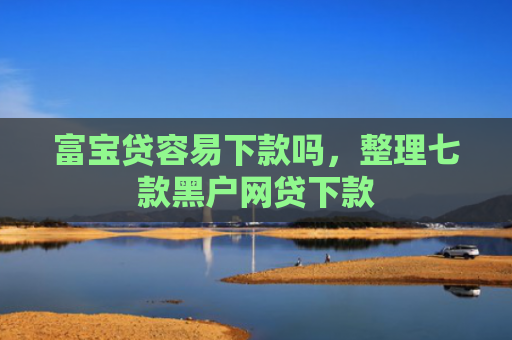 富宝贷容易下款吗，整理七款黑户网贷下款
