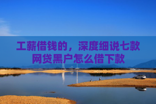 工薪借钱的，深度细说七款网贷黑户怎么借下款