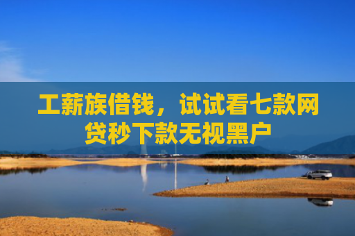 工薪族借钱，试试看七款网贷秒下款无视黑户