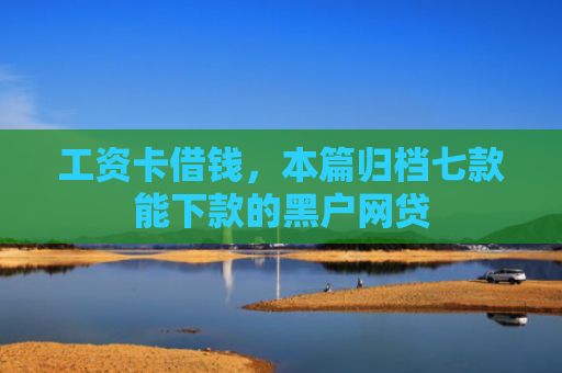 工资卡借钱，本篇归档七款能下款的黑户网贷
