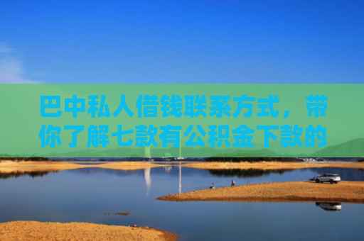 巴中私人借钱联系方式，带你了解七款有公积金下款的网贷口子