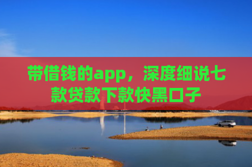 带借钱的app，深度细说七款贷款下款快黑口子