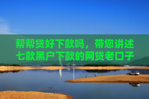 帮帮贷好下款吗，带您讲述七款黑户下款的网贷老口子
