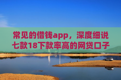 常见的借钱app，深度细说七款18下款率高的网贷口子