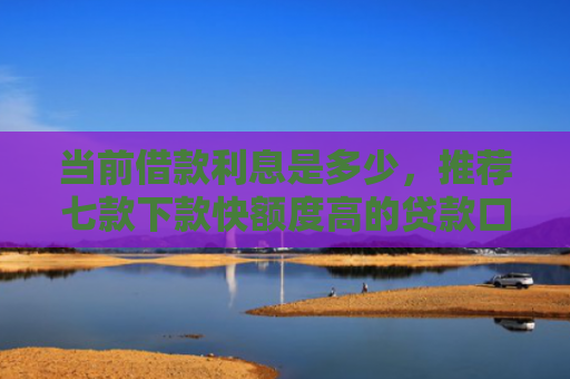当前借款利息是多少，推荐七款下款快额度高的贷款口子